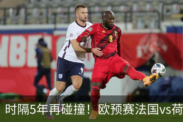 时隔5年再碰撞！欧预赛法国vs荷兰或1-1收场